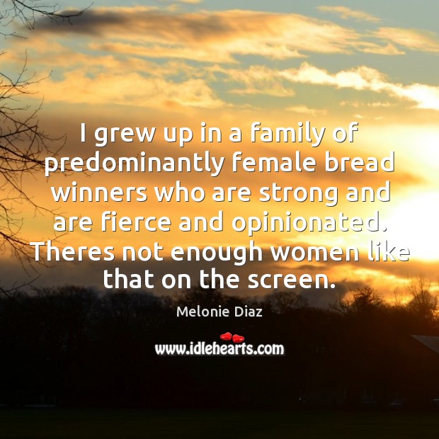 I grew up in a family of predominantly female bread winners who Melonie Diaz Picture Quote