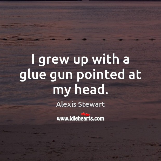 I grew up with a glue gun pointed at my head. Picture Quotes Image