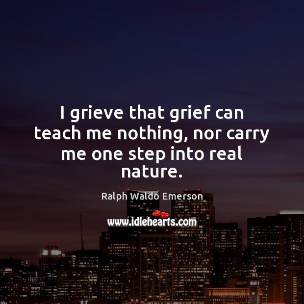 I grieve that grief can teach me nothing, nor carry me one step into real nature. Image