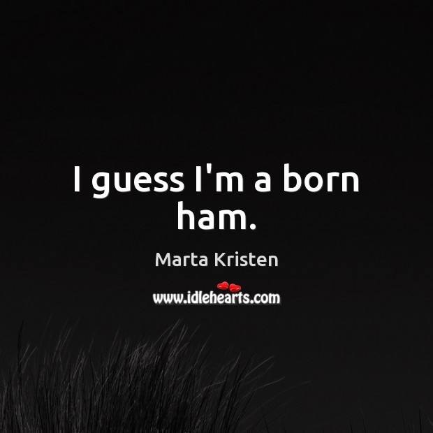 I guess I’m a born ham. Picture Quotes Image