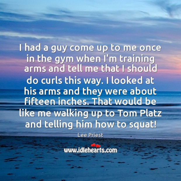 I had a guy come up to me once in the gym Image