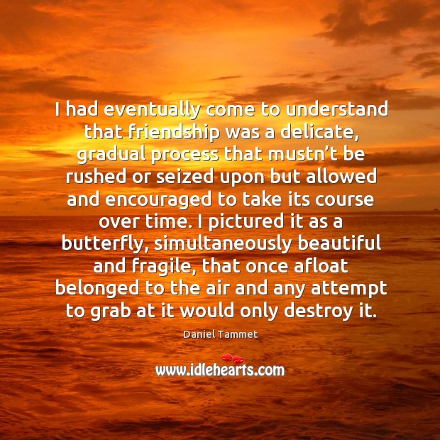 I had eventually come to understand that friendship was a delicate, gradual Daniel Tammet Picture Quote