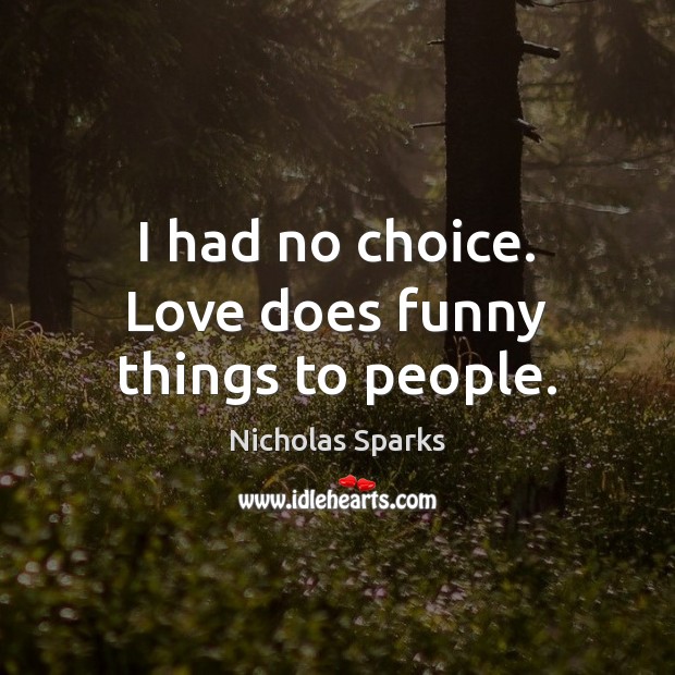 I had no choice. Love does funny things to people. Image