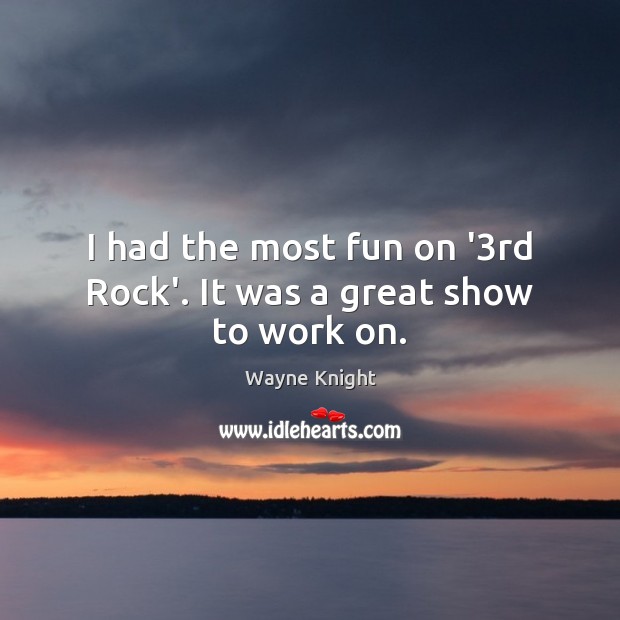 I had the most fun on ‘3rd Rock’. It was a great show to work on. Wayne Knight Picture Quote