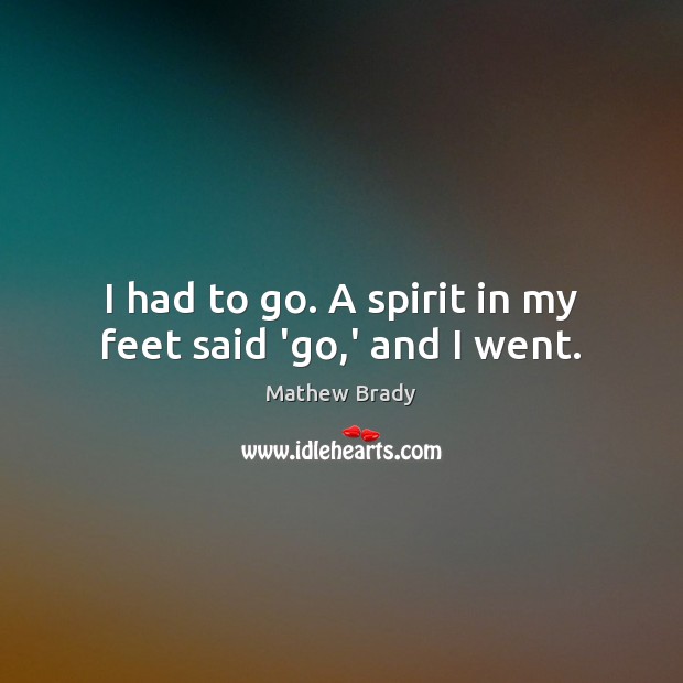 I had to go. A spirit in my feet said ‘go,’ and I went. Mathew Brady Picture Quote