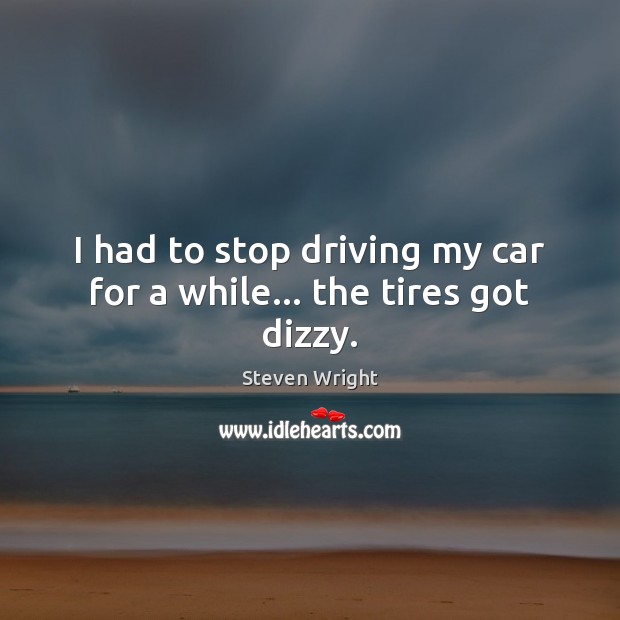 I had to stop driving my car for a while… the tires got dizzy. Driving Quotes Image