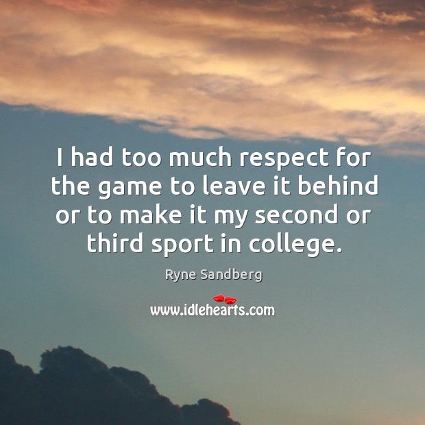 I had too much respect for the game to leave it behind or to make it my second or third sport in college. Ryne Sandberg Picture Quote