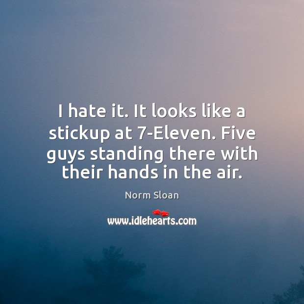 I hate it. It looks like a stickup at 7-Eleven. Five guys Norm Sloan Picture Quote