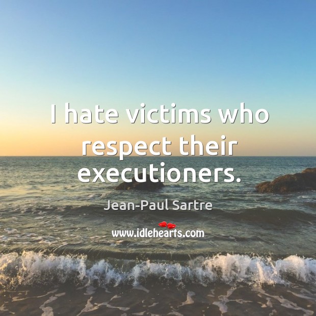 I hate victims who respect their executioners. Respect Quotes Image