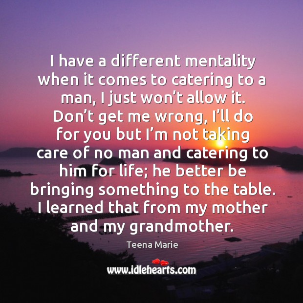 I have a different mentality when it comes to catering to a man, I just won’t allow it. Teena Marie Picture Quote