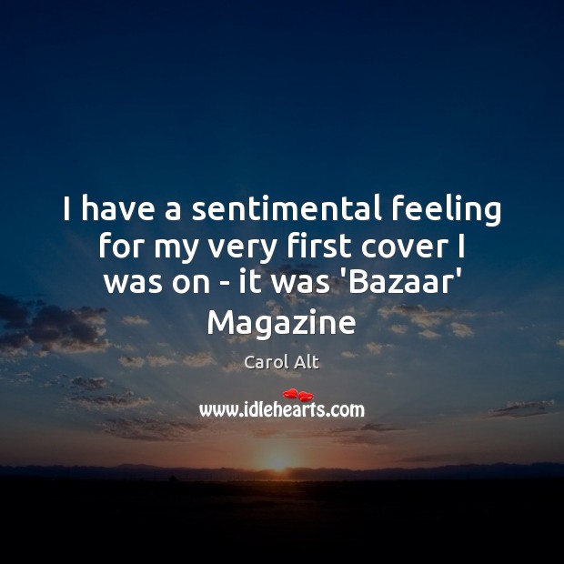 I have a sentimental feeling for my very first cover I was on – it was ‘Bazaar’ Magazine Carol Alt Picture Quote