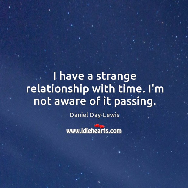 I have a strange relationship with time. I’m not aware of it passing. Daniel Day-Lewis Picture Quote