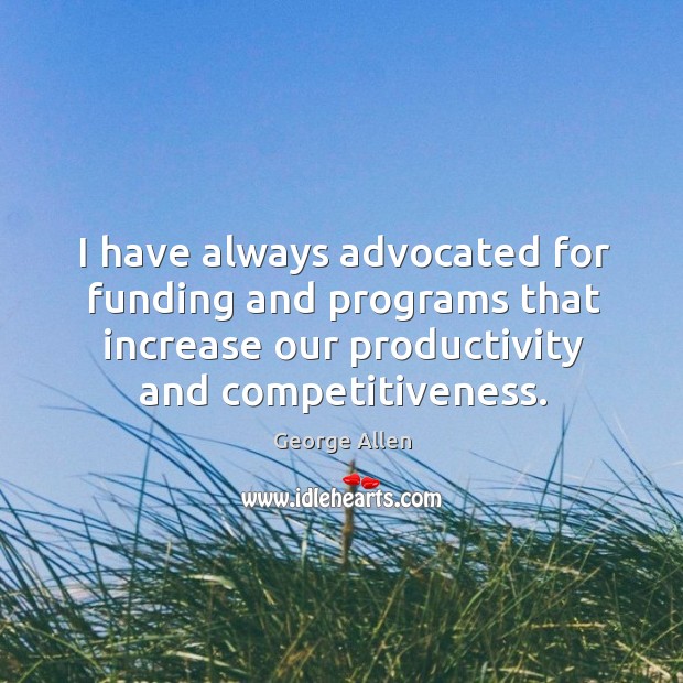 I have always advocated for funding and programs that increase our productivity and competitiveness. George Allen Picture Quote