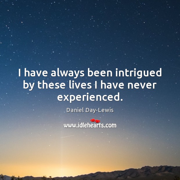 I have always been intrigued by these lives I have never experienced. Daniel Day-Lewis Picture Quote