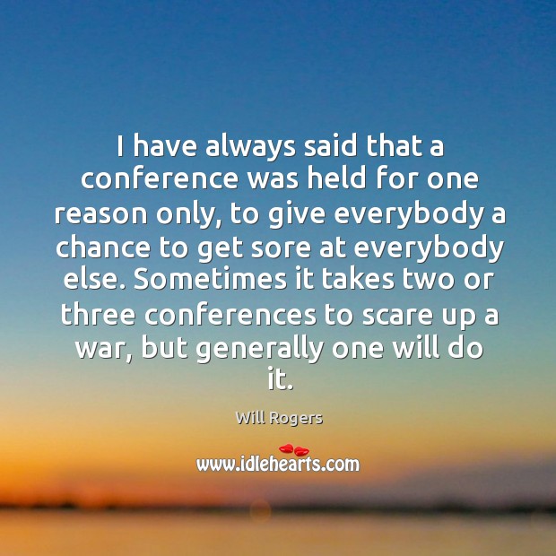 I have always said that a conference was held for one reason Will Rogers Picture Quote