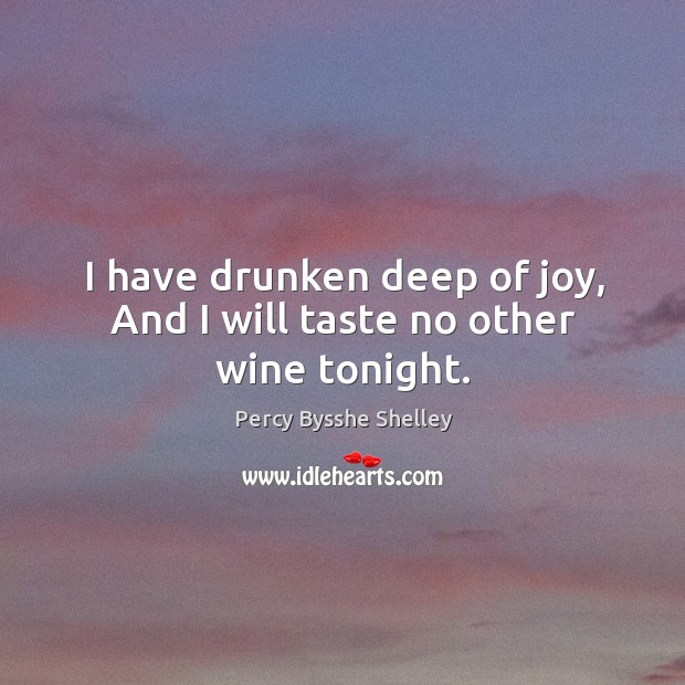 I have drunken deep of joy, and I will taste no other wine tonight. Percy Bysshe Shelley Picture Quote