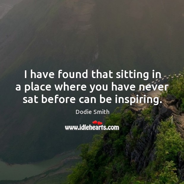 I have found that sitting in a place where you have never sat before can be inspiring. Image