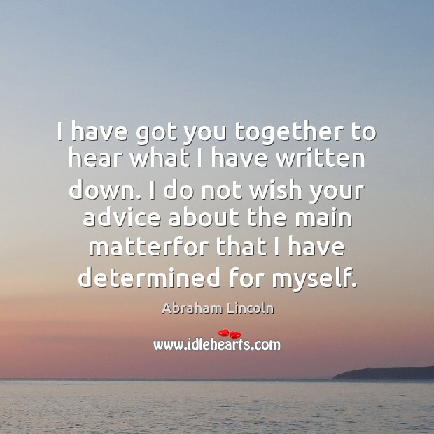 I have got you together to hear what I have written down. Abraham Lincoln Picture Quote