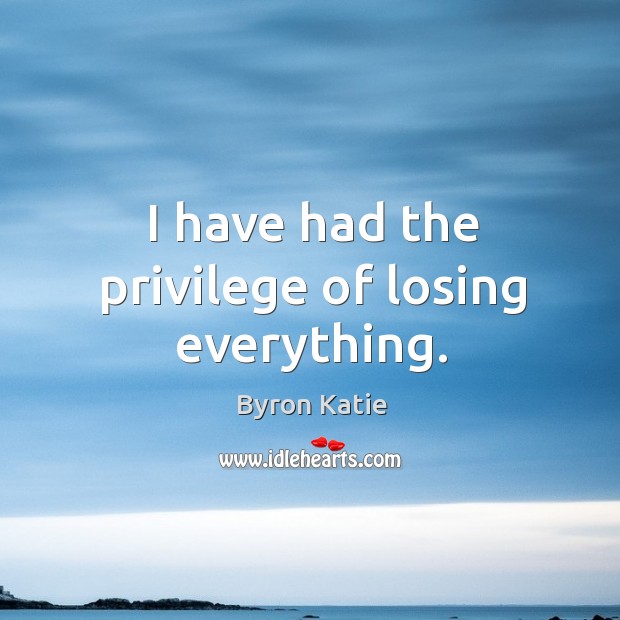 I have had the privilege of losing everything. Byron Katie Picture Quote