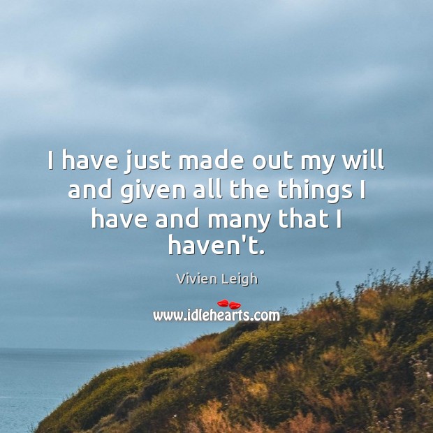 I have just made out my will and given all the things I have and many that I haven’t. Image