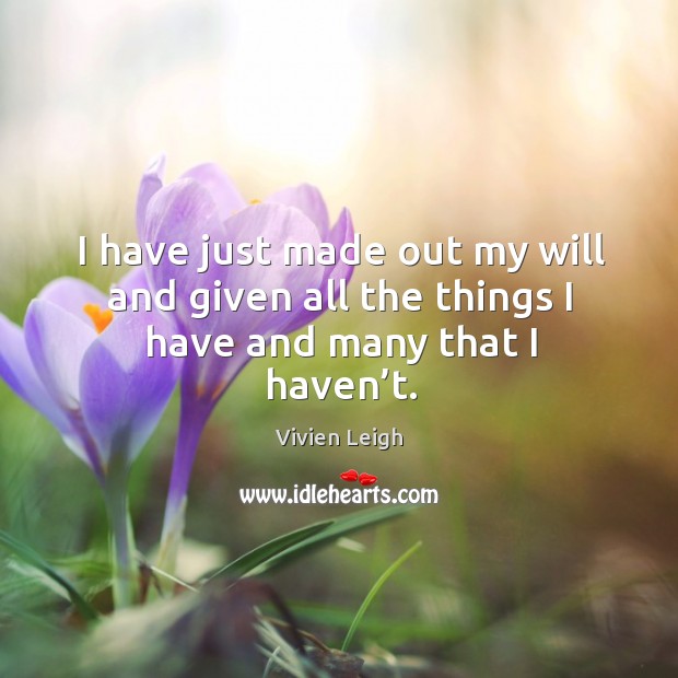 I have just made out my will and given all the things I have and many that I haven’t. Image