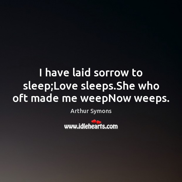 I have laid sorrow to sleep;Love sleeps.She who oft made me weepNow weeps. Arthur Symons Picture Quote