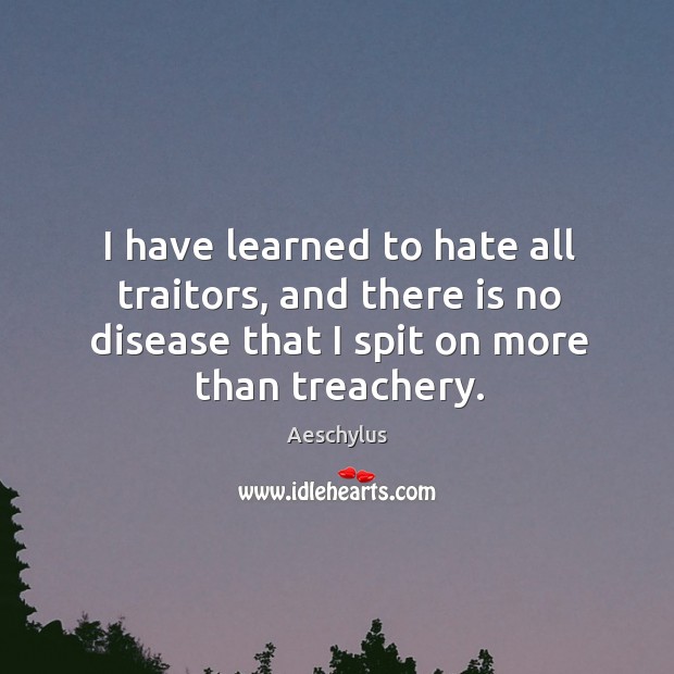 I have learned to hate all traitors, and there is no disease that I spit on more than treachery. Image