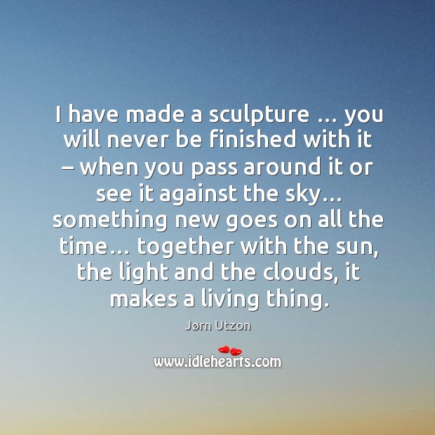 I have made a sculpture … you will never be finished with it – Jørn Utzon Picture Quote