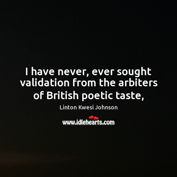 I have never, ever sought validation from the arbiters of British poetic taste, Linton Kwesi Johnson Picture Quote