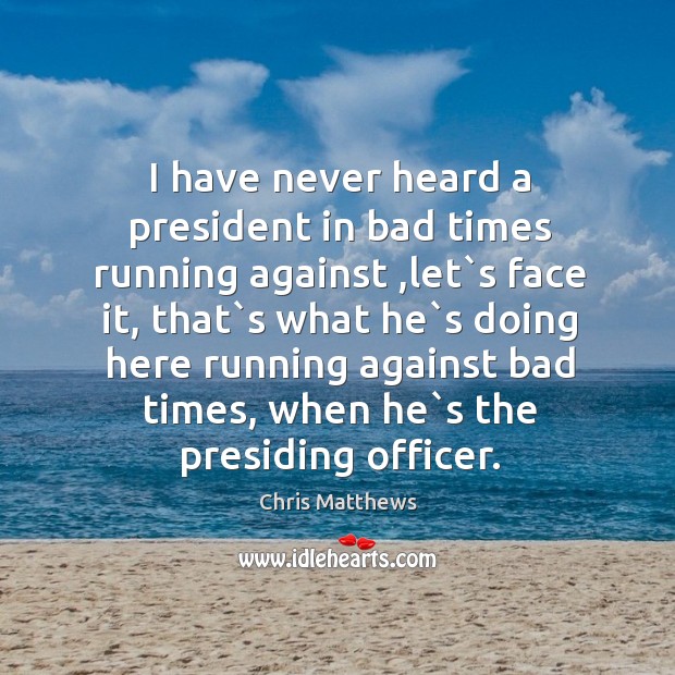 I have never heard a president in bad times running against ,let` Chris Matthews Picture Quote