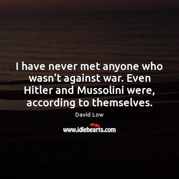 I have never met anyone who wasn’t against war. Even Hitler and Image