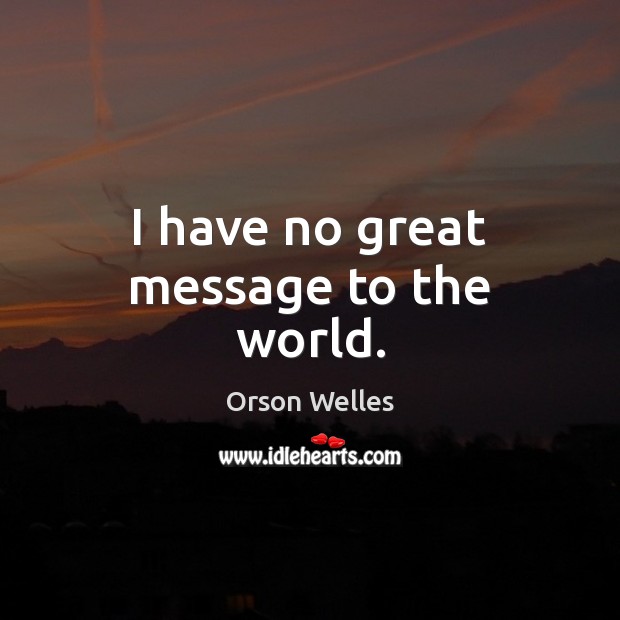 I have no great message to the world. Orson Welles Picture Quote