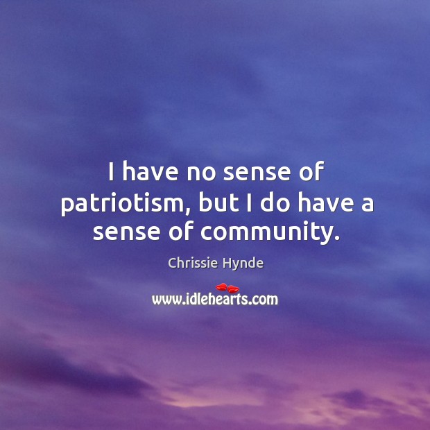 I have no sense of patriotism, but I do have a sense of community. Chrissie Hynde Picture Quote