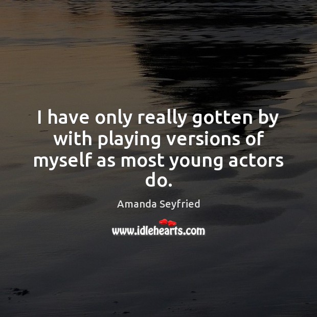 I have only really gotten by with playing versions of myself as most young actors do. Amanda Seyfried Picture Quote