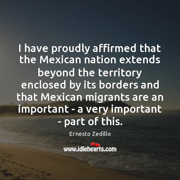 I have proudly affirmed that the Mexican nation extends beyond the territory Ernesto Zedillo Picture Quote