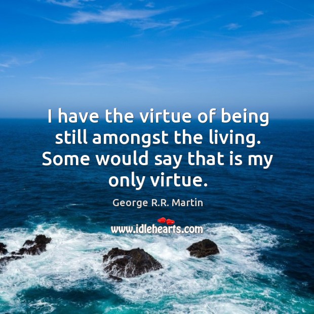 I have the virtue of being still amongst the living. Some would George R.R. Martin Picture Quote