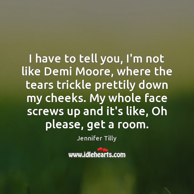 I have to tell you, I’m not like Demi Moore, where the Picture Quotes Image