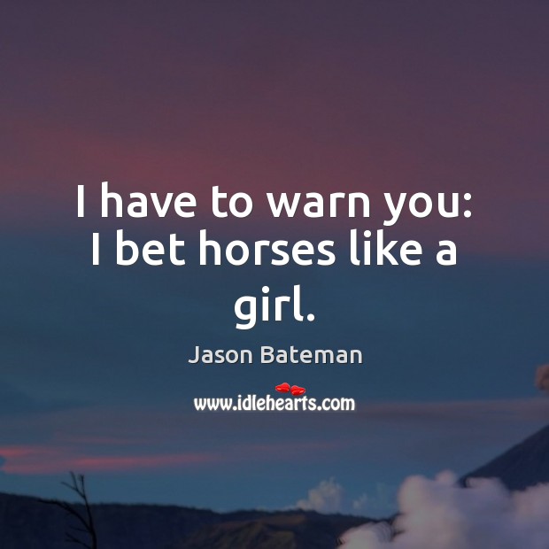 I have to warn you: I bet horses like a girl. Jason Bateman Picture Quote