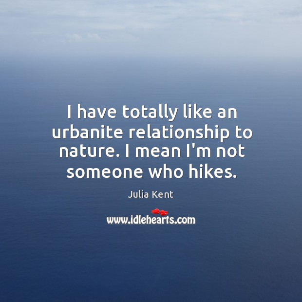 I have totally like an urbanite relationship to nature. I mean I’m not someone who hikes. Nature Quotes Image