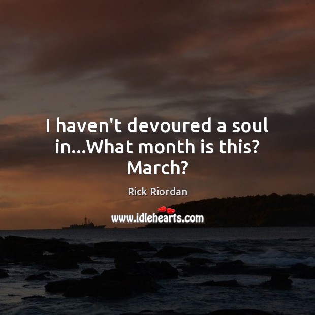 I haven’t devoured a soul in…What month is this? March? Rick Riordan Picture Quote