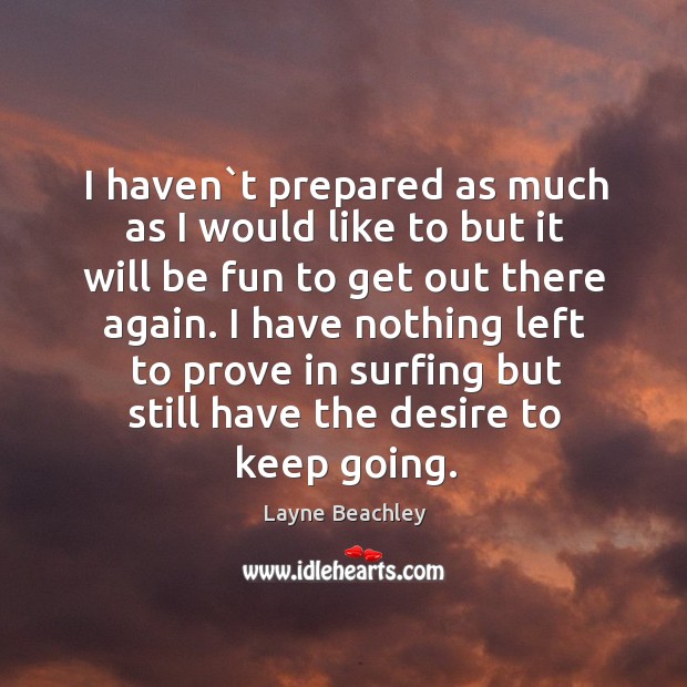 I haven`t prepared as much as I would like to but Layne Beachley Picture Quote