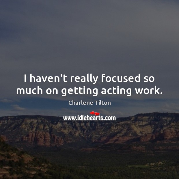 I haven’t really focused so much on getting acting work. Picture Quotes Image