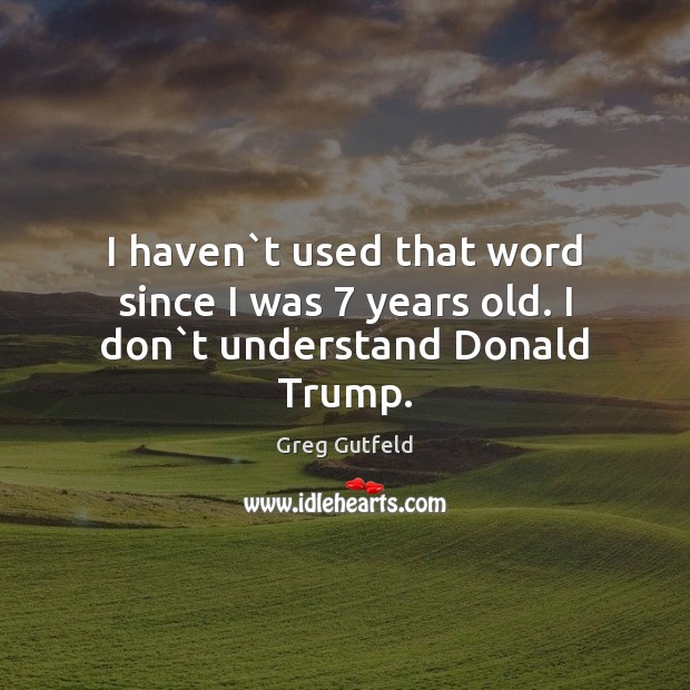 I haven`t used that word since I was 7 years old. I don`t understand Donald Trump. Greg Gutfeld Picture Quote