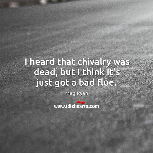 I heard that chivalry was dead, but I think it’s just got a bad flue. Meg Ryan Picture Quote