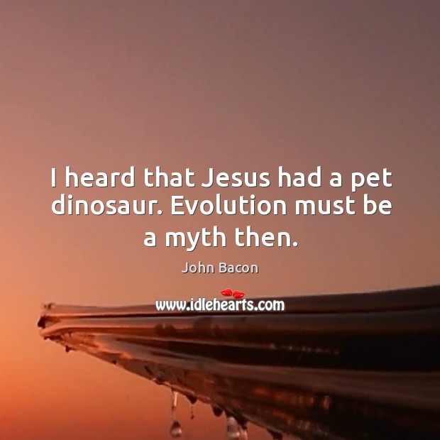 I heard that jesus had a pet dinosaur. Evolution must be a myth then. John Bacon Picture Quote