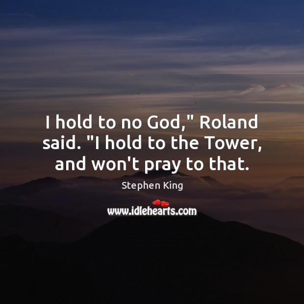 I hold to no God,” Roland said. “I hold to the Tower, and won’t pray to that. Stephen King Picture Quote