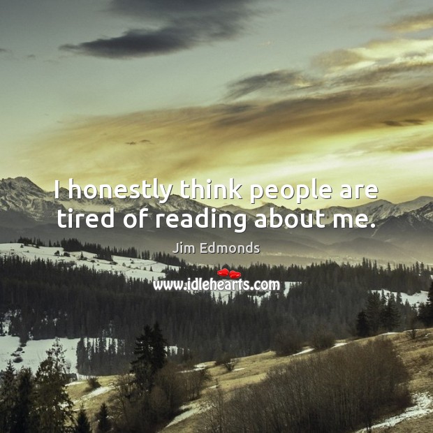 I honestly think people are tired of reading about me. Jim Edmonds Picture Quote