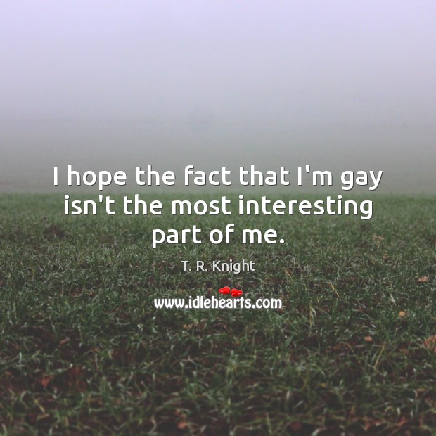 I hope the fact that I’m gay isn’t the most interesting part of me. T. R. Knight Picture Quote