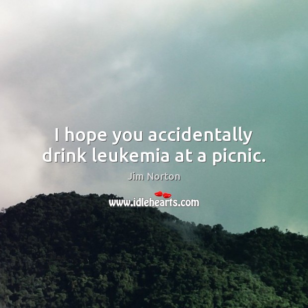 I hope you accidentally drink leukemia at a picnic. Image