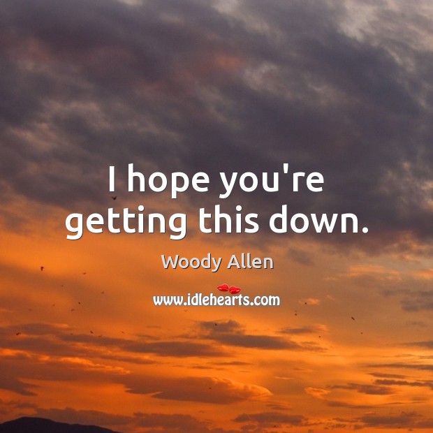 I hope you’re getting this down. Woody Allen Picture Quote